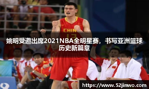 姚明受邀出席2021NBA全明星赛，书写亚洲篮球历史新篇章