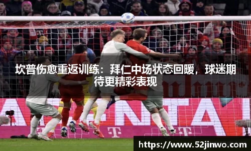 坎普伤愈重返训练：拜仁中场状态回暖，球迷期待更精彩表现