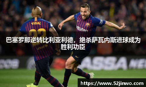 巴塞罗那逆转比利亚利德，绝杀萨瓦内斯进球成为胜利功臣