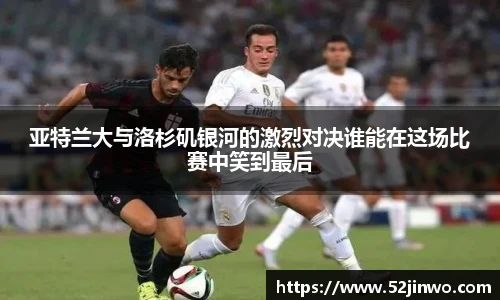 亚特兰大与洛杉矶银河的激烈对决谁能在这场比赛中笑到最后