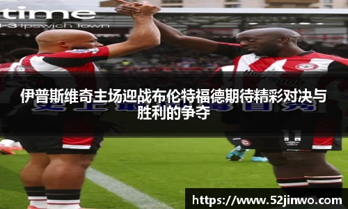 伊普斯维奇主场迎战布伦特福德期待精彩对决与胜利的争夺