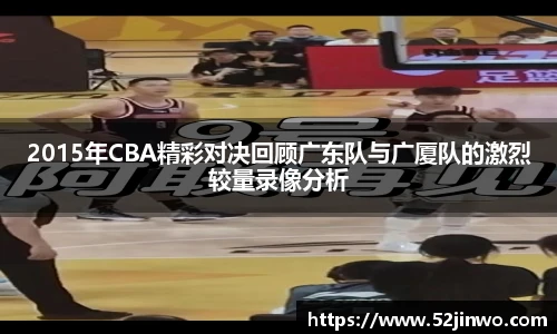 2015年CBA精彩对决回顾广东队与广厦队的激烈较量录像分析