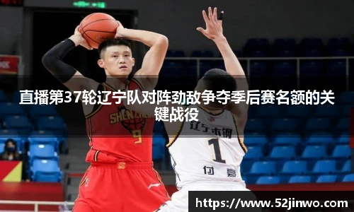 直播第37轮辽宁队对阵劲敌争夺季后赛名额的关键战役