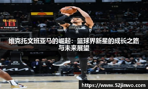 维克托文班亚马的崛起：篮球界新星的成长之路与未来展望